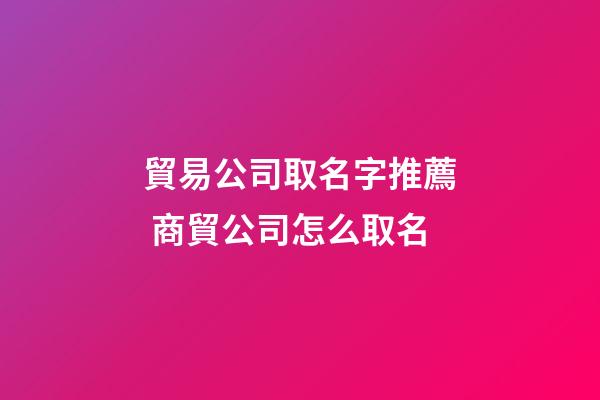 貿易公司取名字推薦 商貿公司怎么取名-第1張-公司起名-玄機派